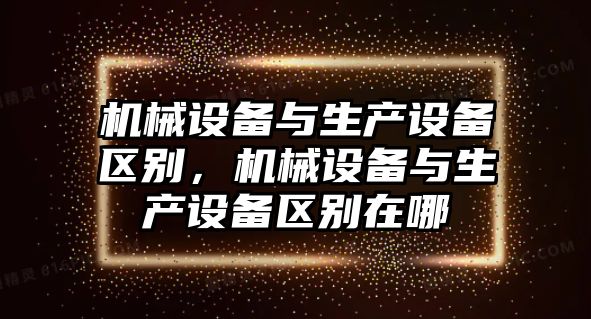 機(jī)械設(shè)備與生產(chǎn)設(shè)備區(qū)別，機(jī)械設(shè)備與生產(chǎn)設(shè)備區(qū)別在哪