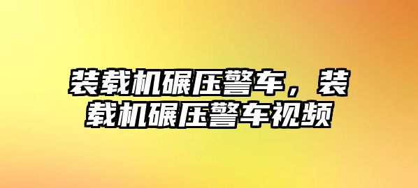 裝載機碾壓警車，裝載機碾壓警車視頻