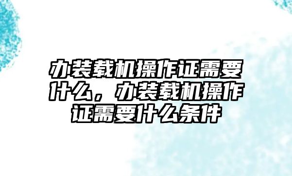 辦裝載機(jī)操作證需要什么，辦裝載機(jī)操作證需要什么條件