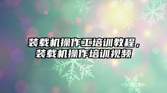 裝載機操作工培訓(xùn)教程，裝載機操作培訓(xùn)視頻