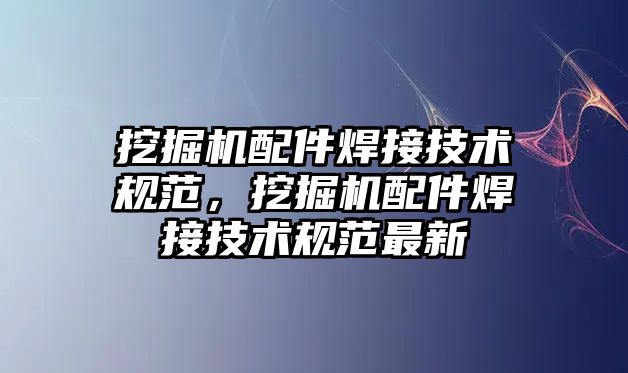 挖掘機配件焊接技術(shù)規(guī)范，挖掘機配件焊接技術(shù)規(guī)范最新