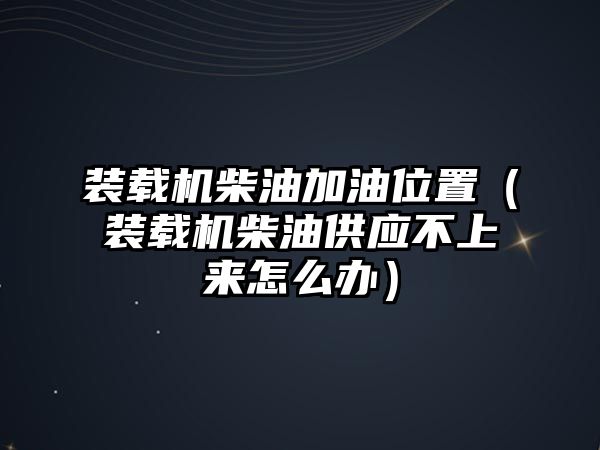 裝載機(jī)柴油加油位置（裝載機(jī)柴油供應(yīng)不上來(lái)怎么辦）