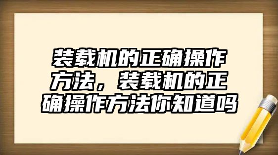 裝載機(jī)的正確操作方法，裝載機(jī)的正確操作方法你知道嗎