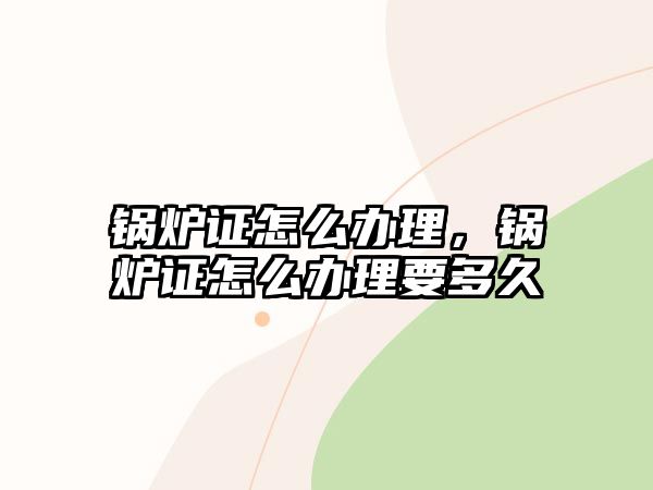 鍋爐證怎么辦理，鍋爐證怎么辦理要多久