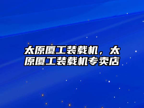 太原廈工裝載機，太原廈工裝載機專賣店