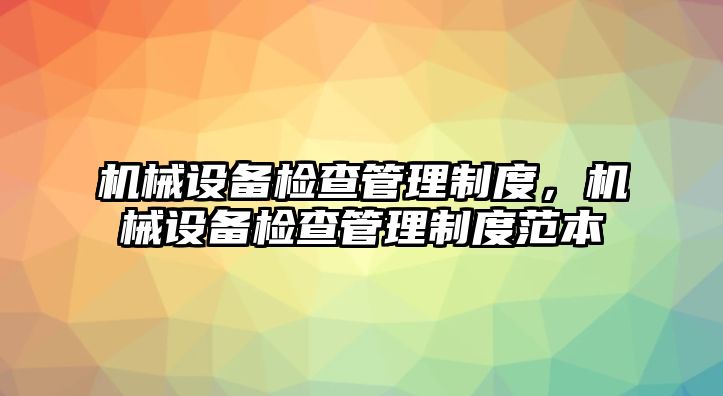 機械設(shè)備檢查管理制度，機械設(shè)備檢查管理制度范本