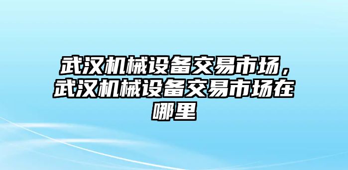 武漢機械設(shè)備交易市場，武漢機械設(shè)備交易市場在哪里