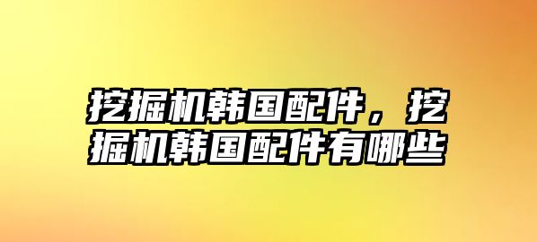 挖掘機韓國配件，挖掘機韓國配件有哪些