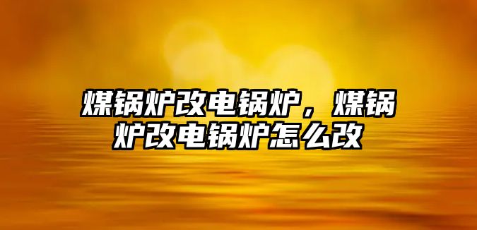 煤鍋爐改電鍋爐，煤鍋爐改電鍋爐怎么改