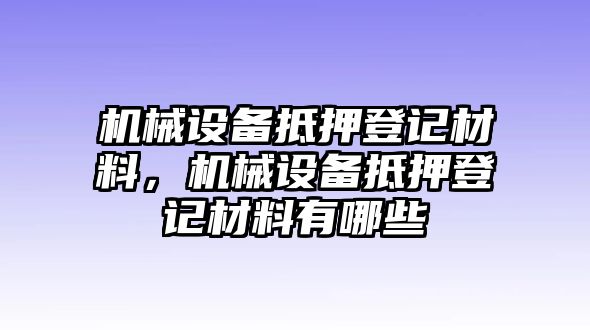 機械設(shè)備抵押登記材料，機械設(shè)備抵押登記材料有哪些