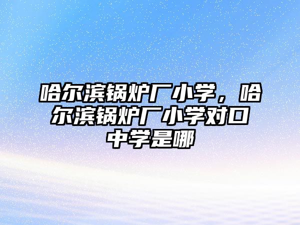 哈爾濱鍋爐廠小學(xué)，哈爾濱鍋爐廠小學(xué)對口中學(xué)是哪