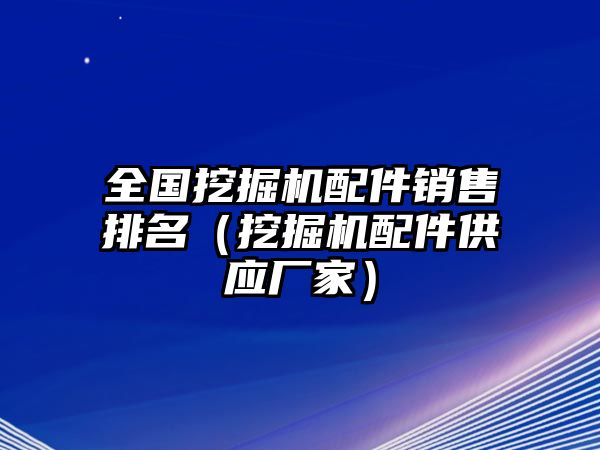 全國挖掘機(jī)配件銷售排名（挖掘機(jī)配件供應(yīng)廠家）