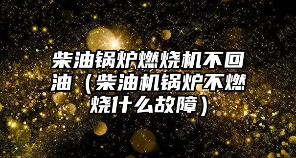 柴油鍋爐燃燒機不回油（柴油機鍋爐不燃燒什么故障）