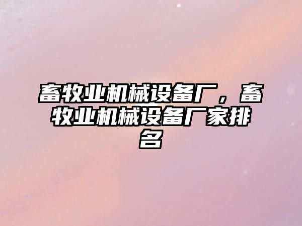 畜牧業(yè)機械設(shè)備廠，畜牧業(yè)機械設(shè)備廠家排名