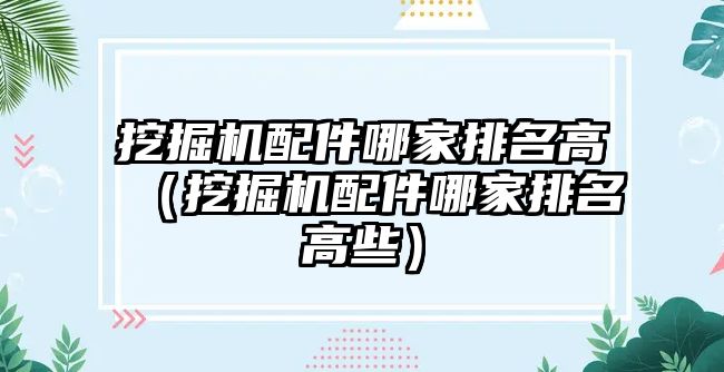 挖掘機配件哪家排名高（挖掘機配件哪家排名高些）