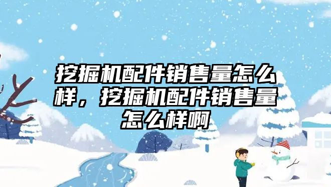 挖掘機配件銷售量怎么樣，挖掘機配件銷售量怎么樣啊