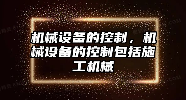 機械設(shè)備的控制，機械設(shè)備的控制包括施工機械