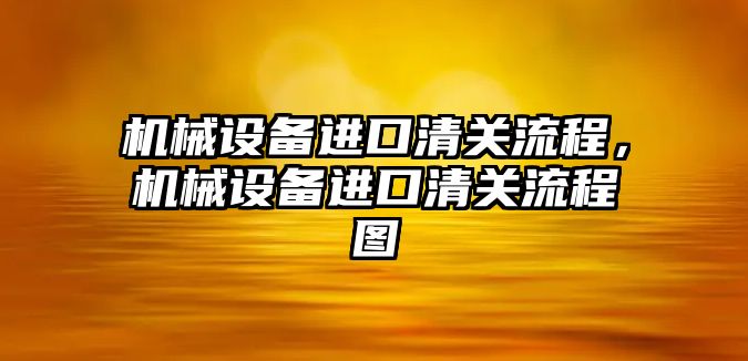 機械設(shè)備進口清關(guān)流程，機械設(shè)備進口清關(guān)流程圖