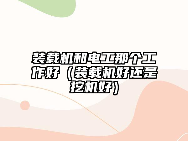 裝載機(jī)和電工那個(gè)工作好（裝載機(jī)好還是挖機(jī)好）