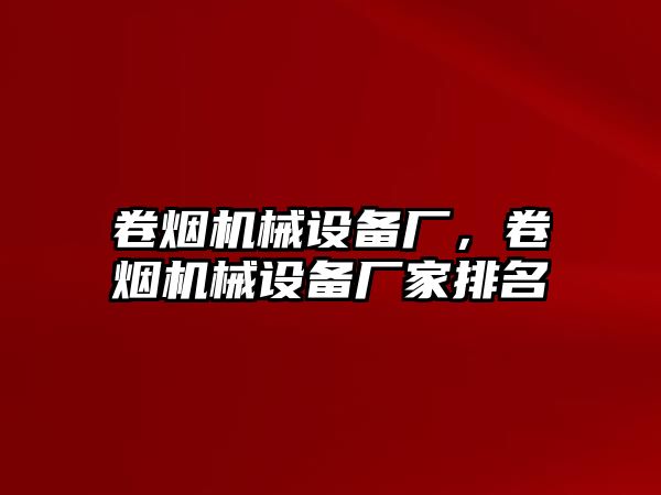 卷煙機械設備廠，卷煙機械設備廠家排名