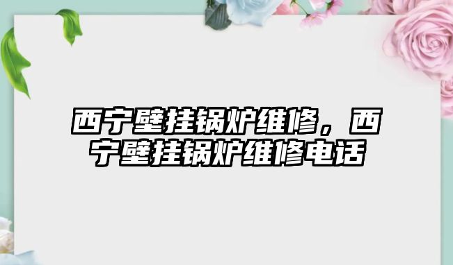 西寧壁掛鍋爐維修，西寧壁掛鍋爐維修電話