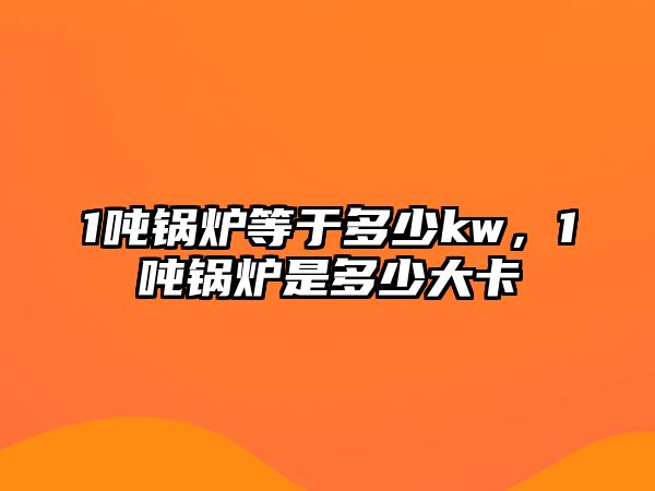 1噸鍋爐等于多少kw，1噸鍋爐是多少大卡