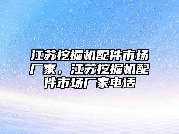 江蘇挖掘機配件市場廠家，江蘇挖掘機配件市場廠家電話