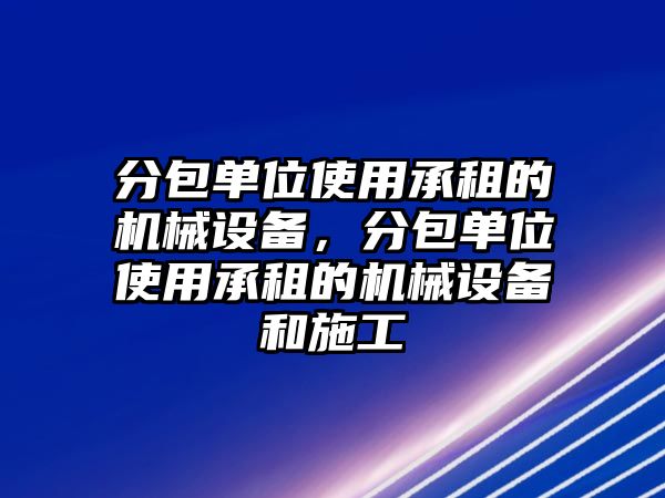 分包單位使用承租的機(jī)械設(shè)備，分包單位使用承租的機(jī)械設(shè)備和施工