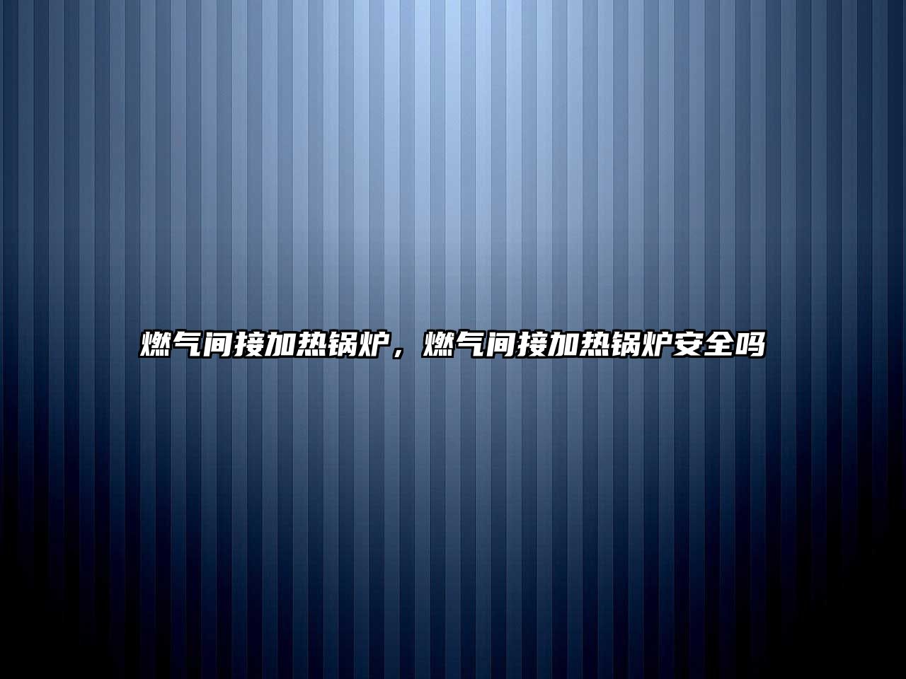 燃?xì)忾g接加熱鍋爐，燃?xì)忾g接加熱鍋爐安全嗎