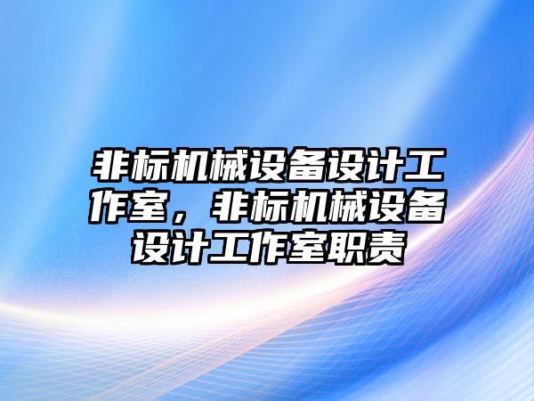 非標機械設備設計工作室，非標機械設備設計工作室職責