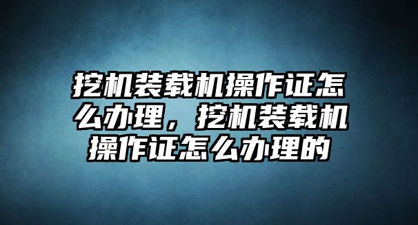 挖機(jī)裝載機(jī)操作證怎么辦理，挖機(jī)裝載機(jī)操作證怎么辦理的