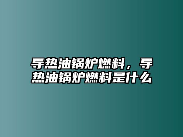 導(dǎo)熱油鍋爐燃料，導(dǎo)熱油鍋爐燃料是什么