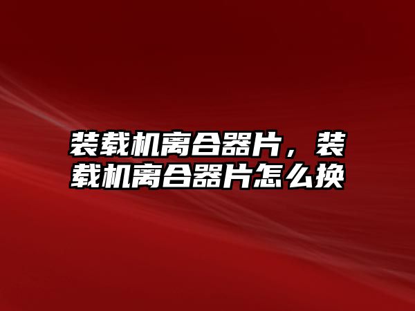 裝載機離合器片，裝載機離合器片怎么換