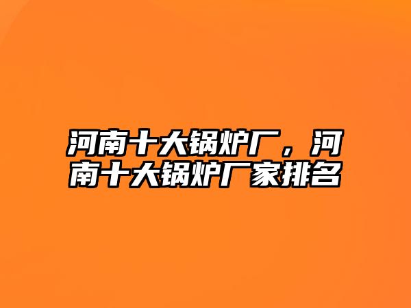 河南十大鍋爐廠，河南十大鍋爐廠家排名