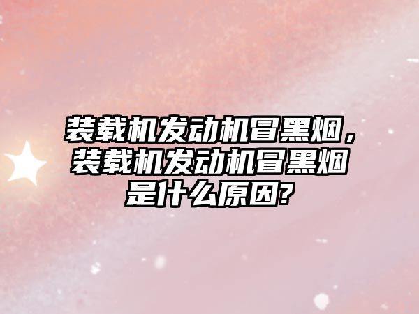 裝載機發(fā)動機冒黑煙，裝載機發(fā)動機冒黑煙是什么原因?