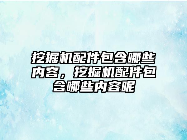 挖掘機配件包含哪些內容，挖掘機配件包含哪些內容呢