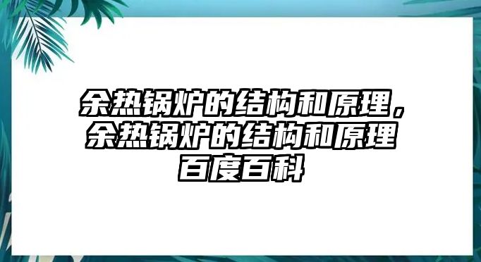 余熱鍋爐的結(jié)構(gòu)和原理，余熱鍋爐的結(jié)構(gòu)和原理百度百科