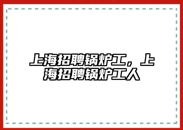 上海招聘鍋爐工，上海招聘鍋爐工人