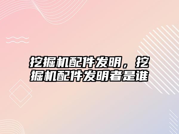 挖掘機配件發(fā)明，挖掘機配件發(fā)明者是誰