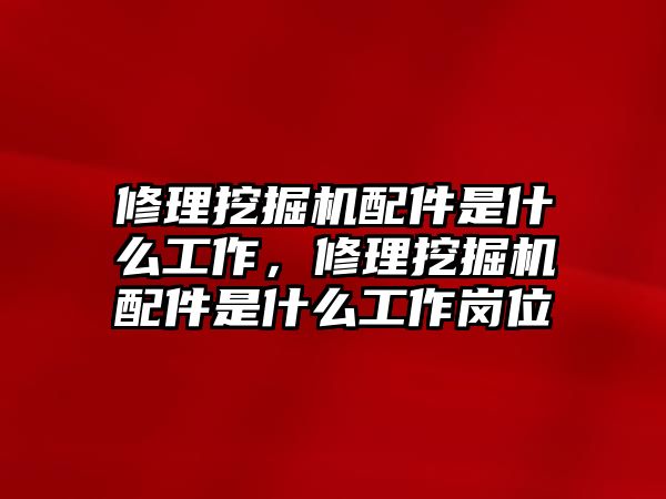 修理挖掘機配件是什么工作，修理挖掘機配件是什么工作崗位