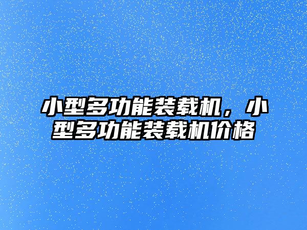 小型多功能裝載機，小型多功能裝載機價格