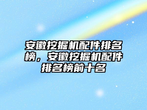 安徽挖掘機配件排名榜，安徽挖掘機配件排名榜前十名