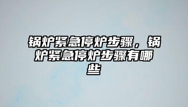 鍋爐緊急停爐步驟，鍋爐緊急停爐步驟有哪些