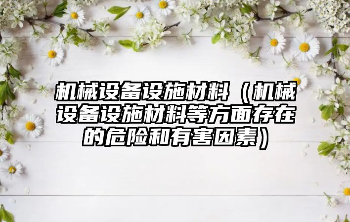 機械設(shè)備設(shè)施材料（機械設(shè)備設(shè)施材料等方面存在的危險和有害因素）