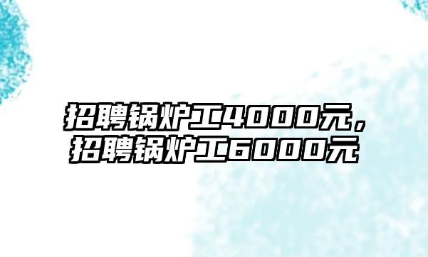 招聘鍋爐工4000元，招聘鍋爐工6000元