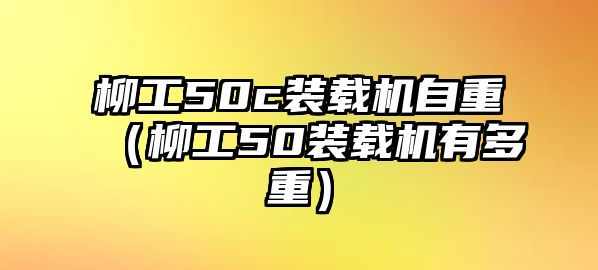 柳工50c裝載機自重（柳工50裝載機有多重）