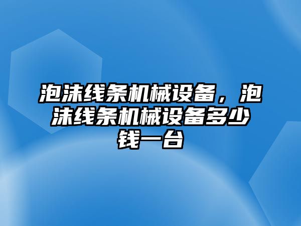 泡沫線條機(jī)械設(shè)備，泡沫線條機(jī)械設(shè)備多少錢(qián)一臺(tái)