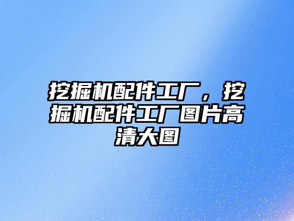 挖掘機配件工廠，挖掘機配件工廠圖片高清大圖