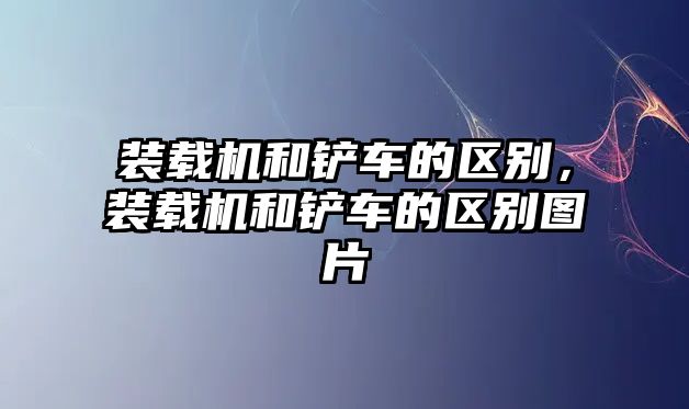 裝載機和鏟車的區(qū)別，裝載機和鏟車的區(qū)別圖片