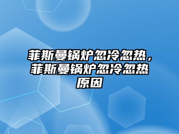 菲斯曼鍋爐忽冷忽熱，菲斯曼鍋爐忽冷忽熱原因